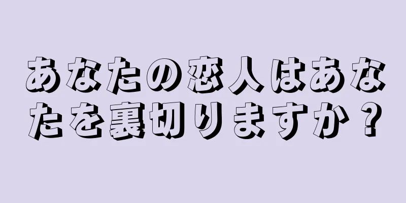 あなたの恋人はあなたを裏切りますか？