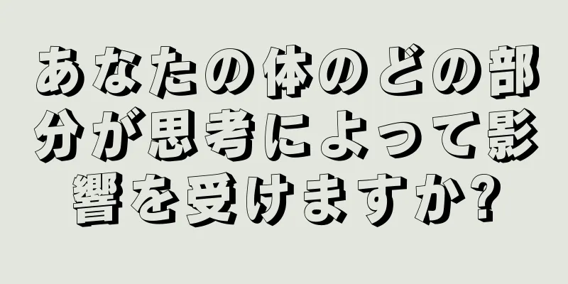 あなたの体のどの部分が思考によって影響を受けますか?