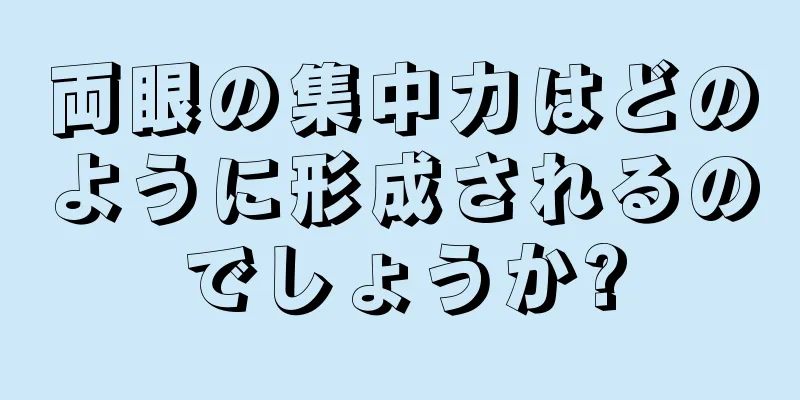 両眼の集中力はどのように形成されるのでしょうか?