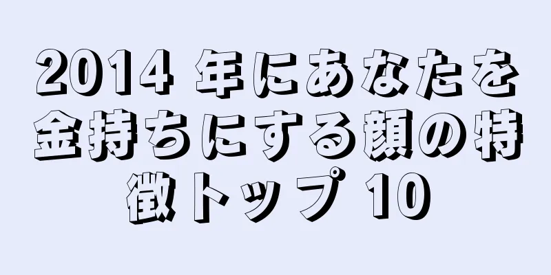 2014 年にあなたを金持ちにする顔の特徴トップ 10