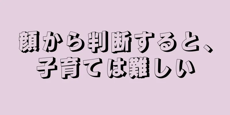 顔から判断すると、子育ては難しい