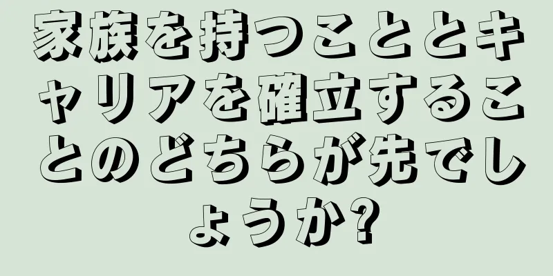 家族を持つこととキャリアを確立することのどちらが先でしょうか?