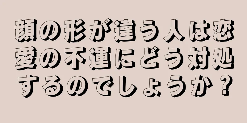 顔の形が違う人は恋愛の不運にどう対処するのでしょうか？