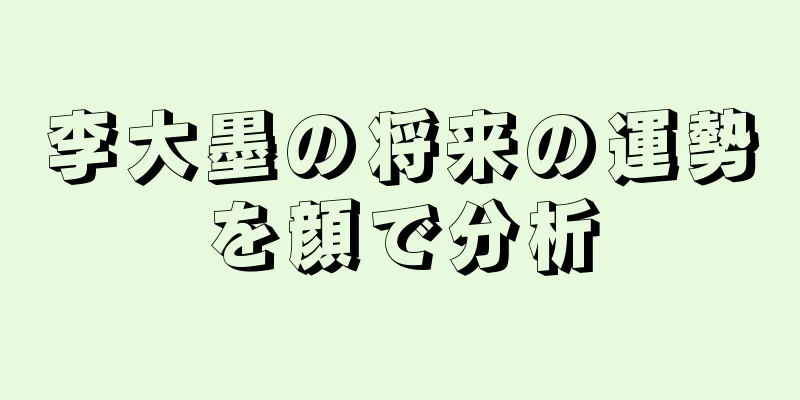 李大墨の将来の運勢を顔で分析