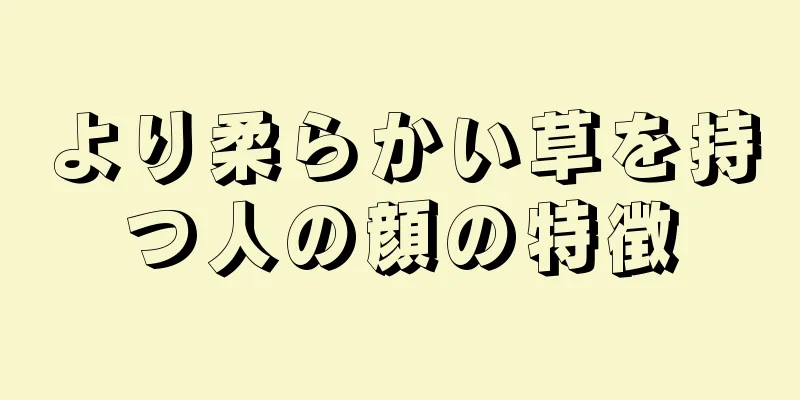 より柔らかい草を持つ人の顔の特徴