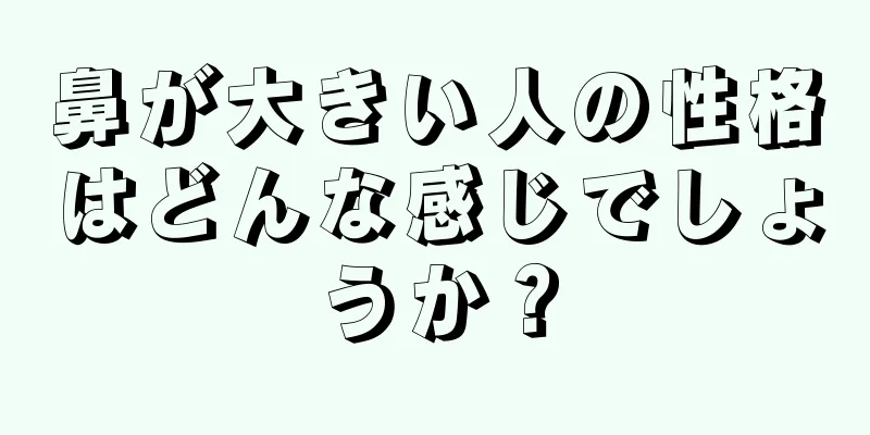 鼻が大きい人の性格はどんな感じでしょうか？