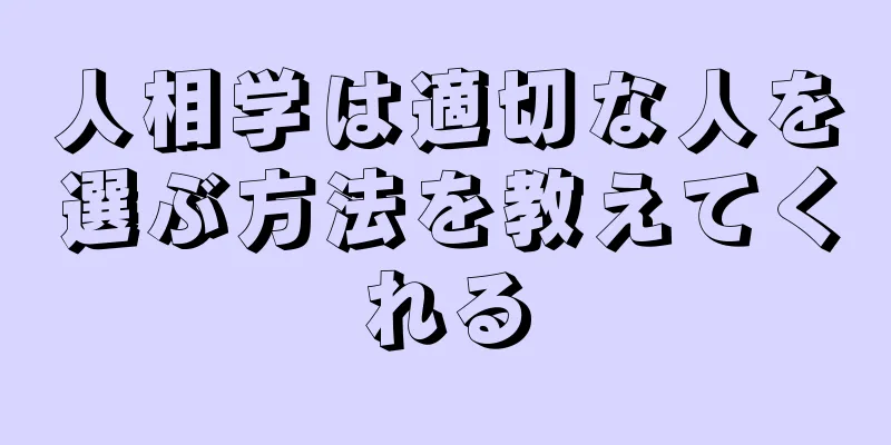 人相学は適切な人を選ぶ方法を教えてくれる