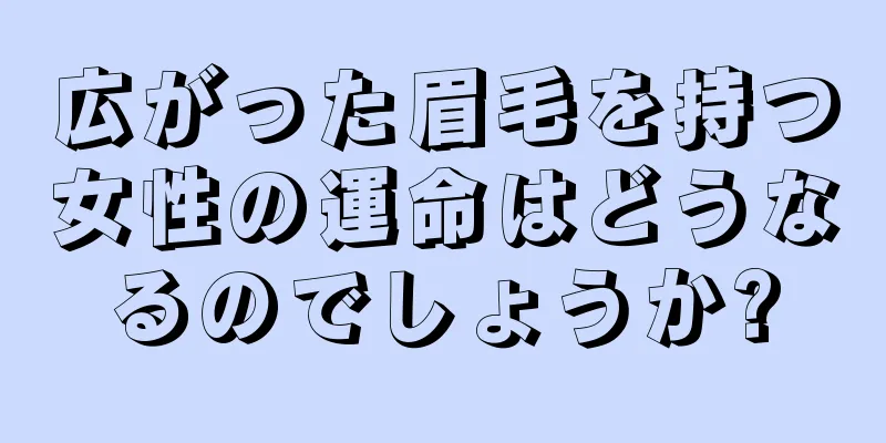 広がった眉毛を持つ女性の運命はどうなるのでしょうか?