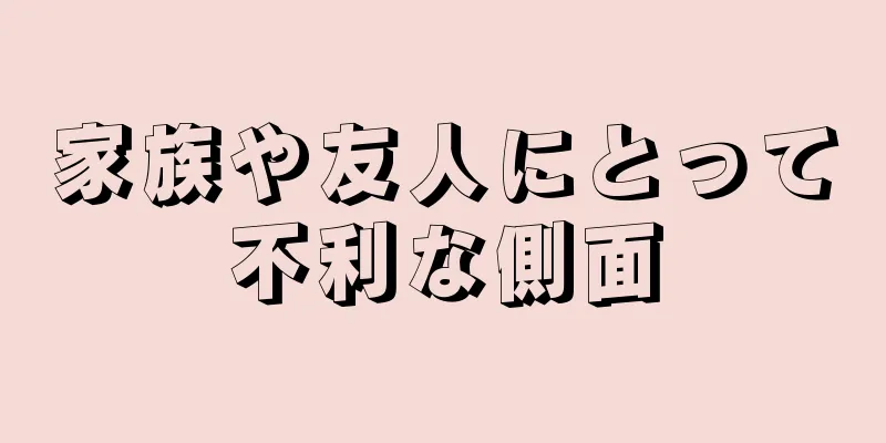 家族や友人にとって不利な側面