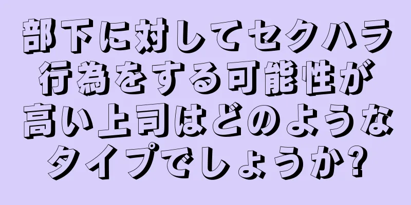 部下に対してセクハラ行為をする可能性が高い上司はどのようなタイプでしょうか?