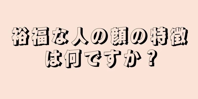 裕福な人の顔の特徴は何ですか？