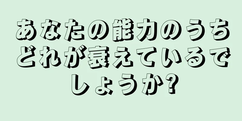 あなたの能力のうちどれが衰えているでしょうか?