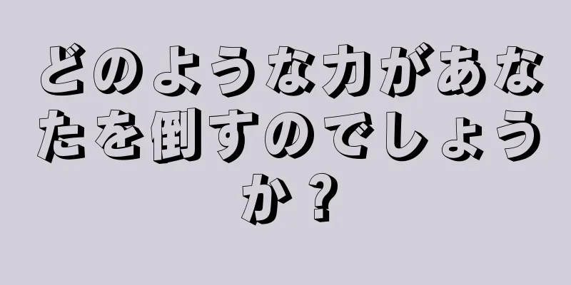 どのような力があなたを倒すのでしょうか？