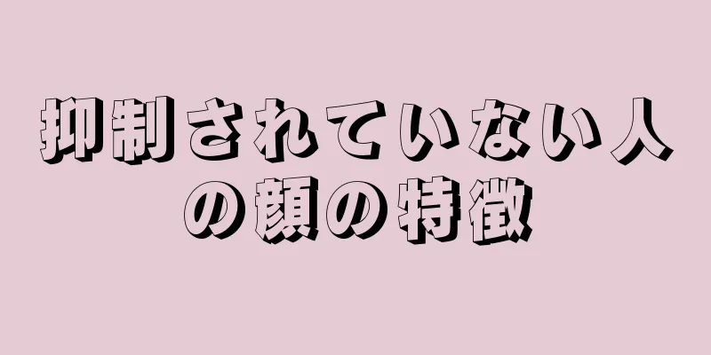 抑制されていない人の顔の特徴