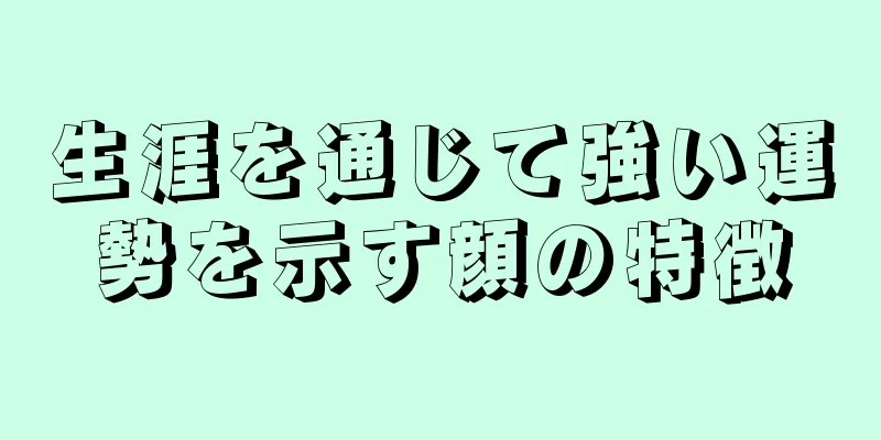 生涯を通じて強い運勢を示す顔の特徴