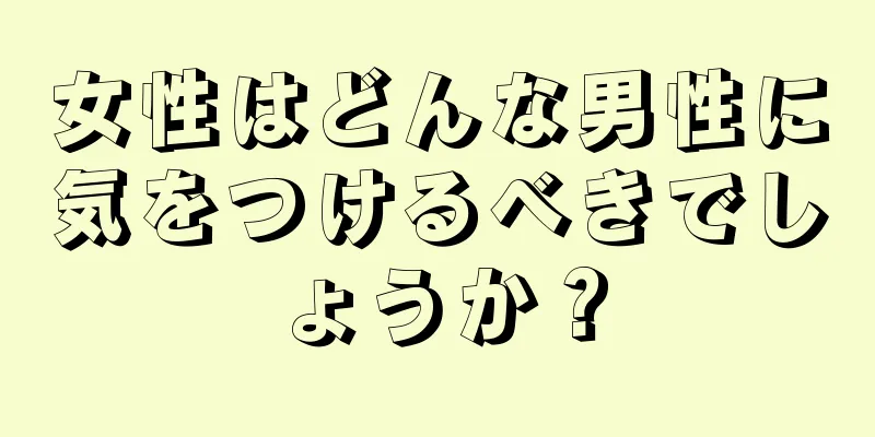 女性はどんな男性に気をつけるべきでしょうか？