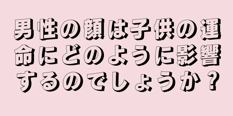 男性の顔は子供の運命にどのように影響するのでしょうか？