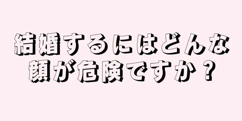 結婚するにはどんな顔が危険ですか？