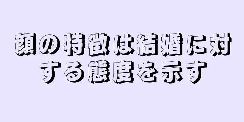 顔の特徴は結婚に対する態度を示す