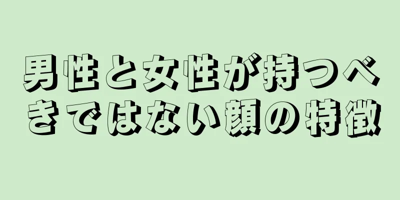 男性と女性が持つべきではない顔の特徴