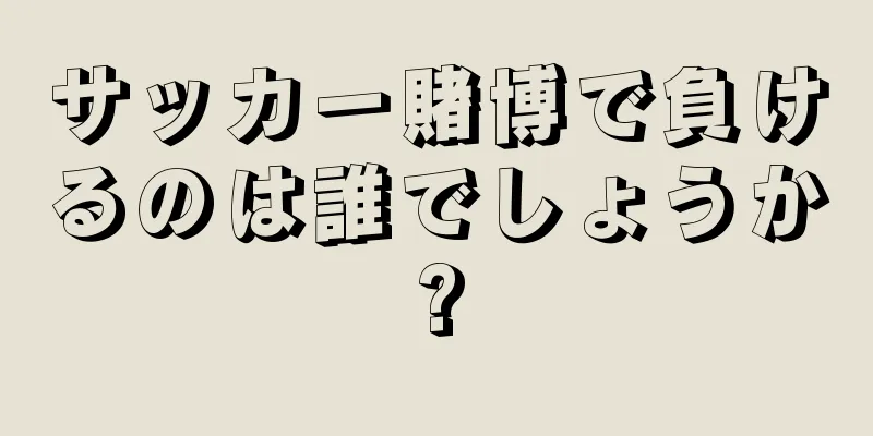 サッカー賭博で負けるのは誰でしょうか?