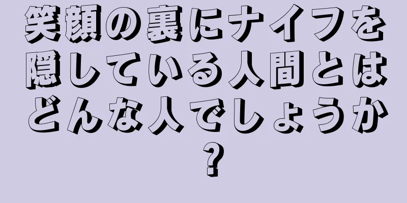 笑顔の裏にナイフを隠している人間とはどんな人でしょうか？