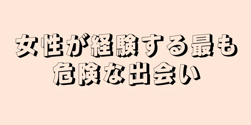 女性が経験する最も危険な出会い