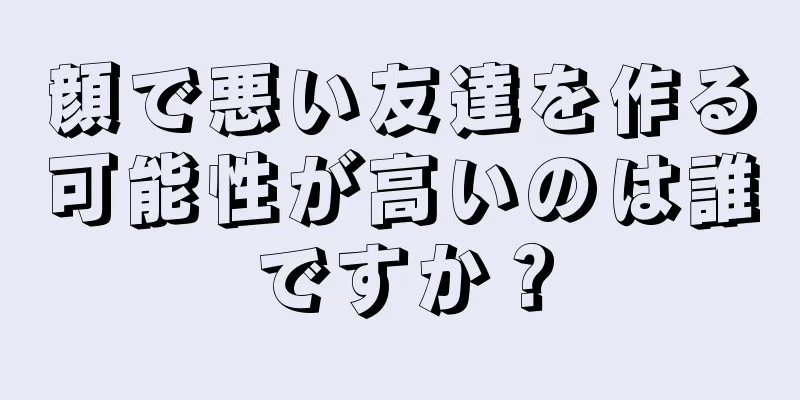 顔で悪い友達を作る可能性が高いのは誰ですか？