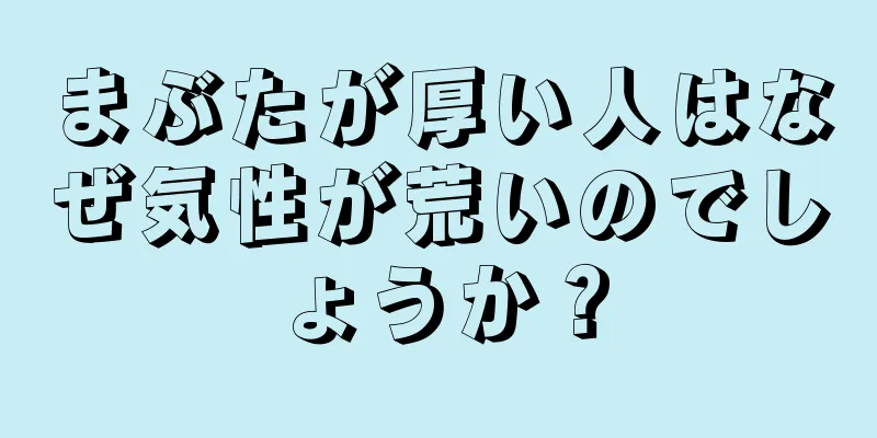 まぶたが厚い人はなぜ気性が荒いのでしょうか？