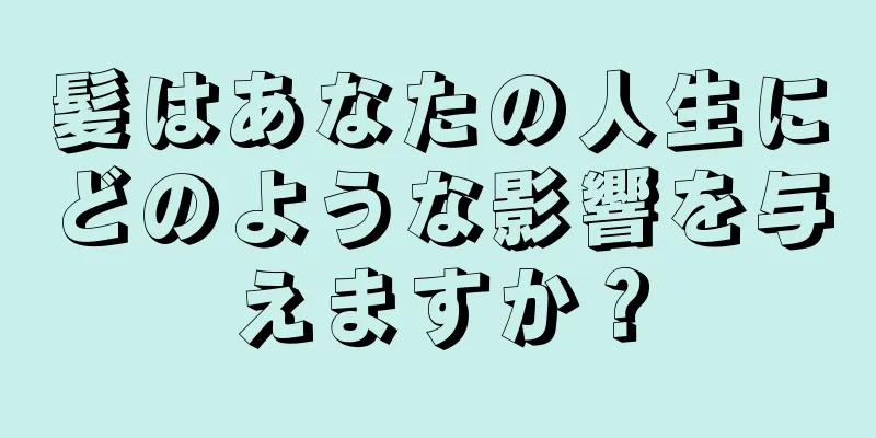 髪はあなたの人生にどのような影響を与えますか？