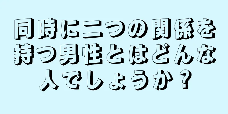 同時に二つの関係を持つ男性とはどんな人でしょうか？