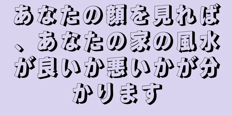 あなたの顔を見れば、あなたの家の風水が良いか悪いかが分かります