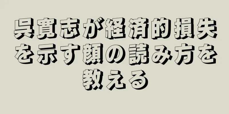 呉寛志が経済的損失を示す顔の読み方を教える