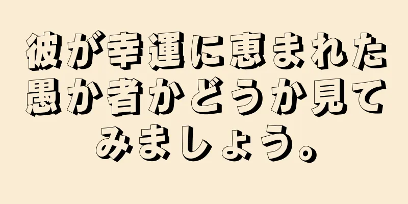 彼が幸運に恵まれた愚か者かどうか見てみましょう。