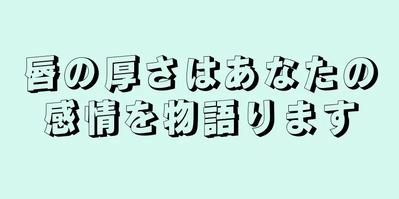 唇の厚さはあなたの感情を物語ります