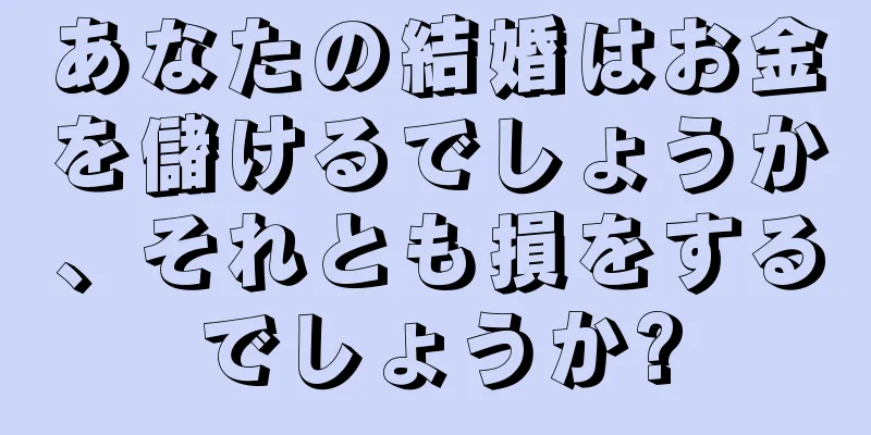 あなたの結婚はお金を儲けるでしょうか、それとも損をするでしょうか?