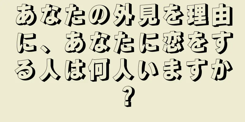 あなたの外見を理由に、あなたに恋をする人は何人いますか？