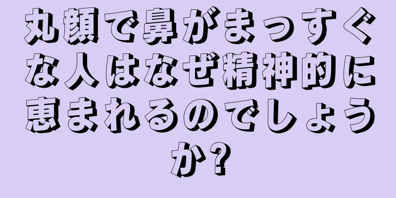 丸顔で鼻がまっすぐな人はなぜ精神的に恵まれるのでしょうか?