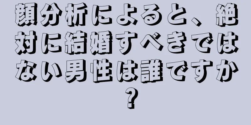 顔分析によると、絶対に結婚すべきではない男性は誰ですか？