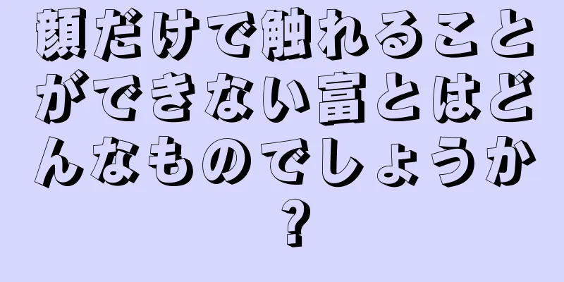 顔だけで触れることができない富とはどんなものでしょうか？