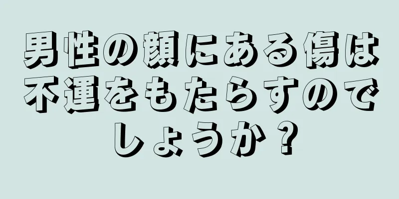 男性の顔にある傷は不運をもたらすのでしょうか？