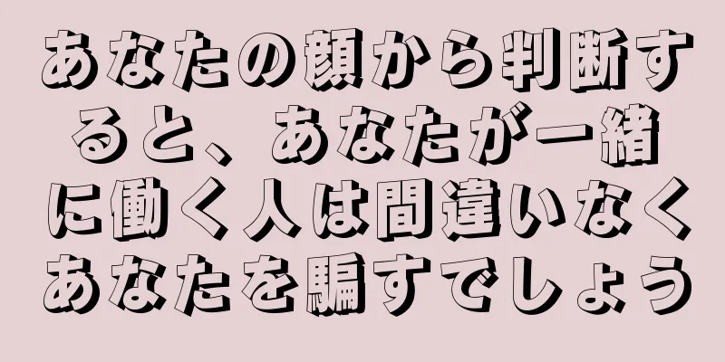 あなたの顔から判断すると、あなたが一緒に働く人は間違いなくあなたを騙すでしょう