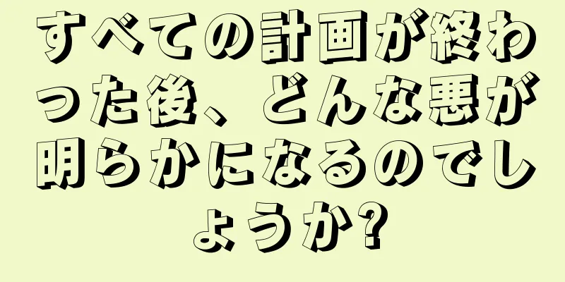 すべての計画が終わった後、どんな悪が明らかになるのでしょうか?