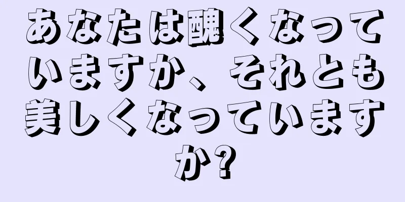 あなたは醜くなっていますか、それとも美しくなっていますか?