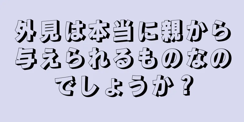 外見は本当に親から与えられるものなのでしょうか？