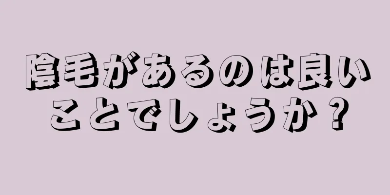 陰毛があるのは良いことでしょうか？