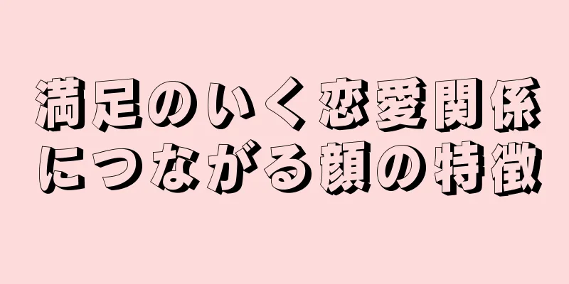 満足のいく恋愛関係につながる顔の特徴