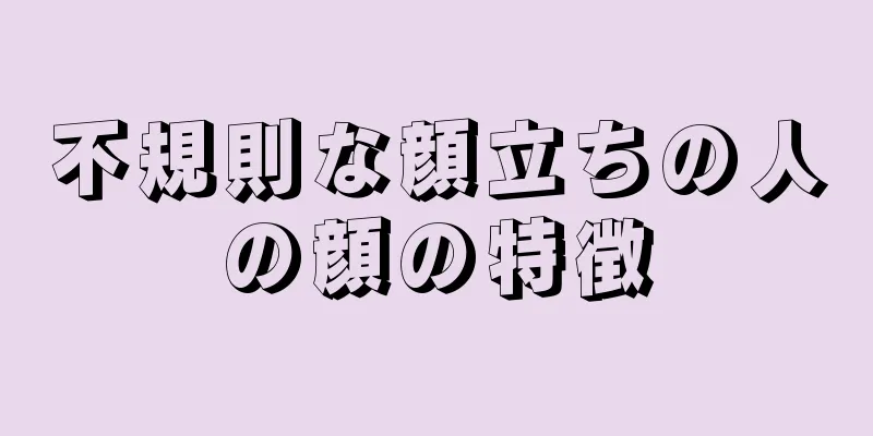 不規則な顔立ちの人の顔の特徴