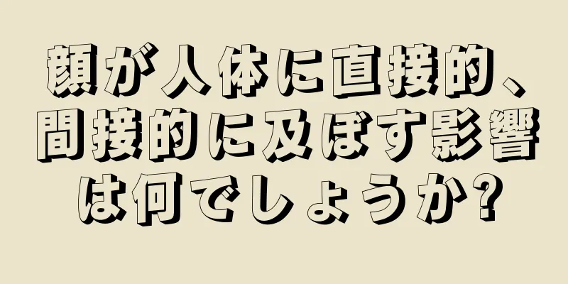 顔が人体に直接的、間接的に及ぼす影響は何でしょうか?