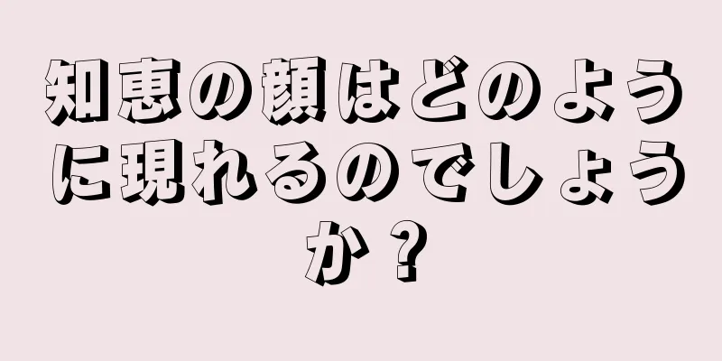 知恵の顔はどのように現れるのでしょうか？